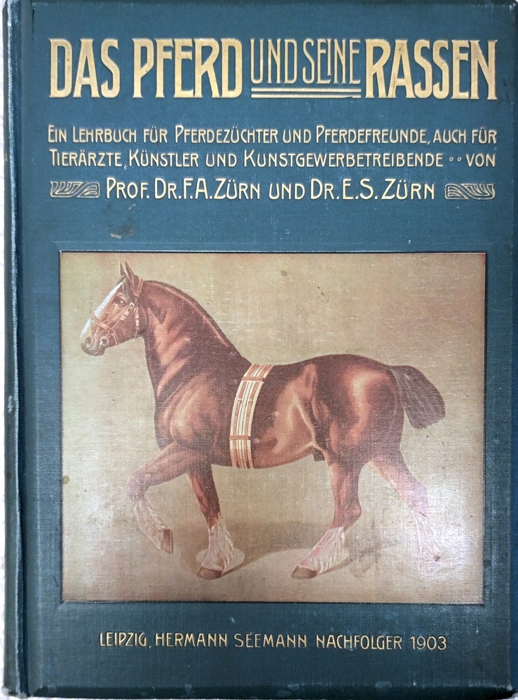 Das Pferd und seine Rassen; ein Lehrbuch für Pferdezüchter und Pferdefreunde, auch für Tierärzte, Künstler und Kunstgewerbetreibene vond Prof. Dr. F.A. Zürn und Dr. E.S. Zürn. 1903