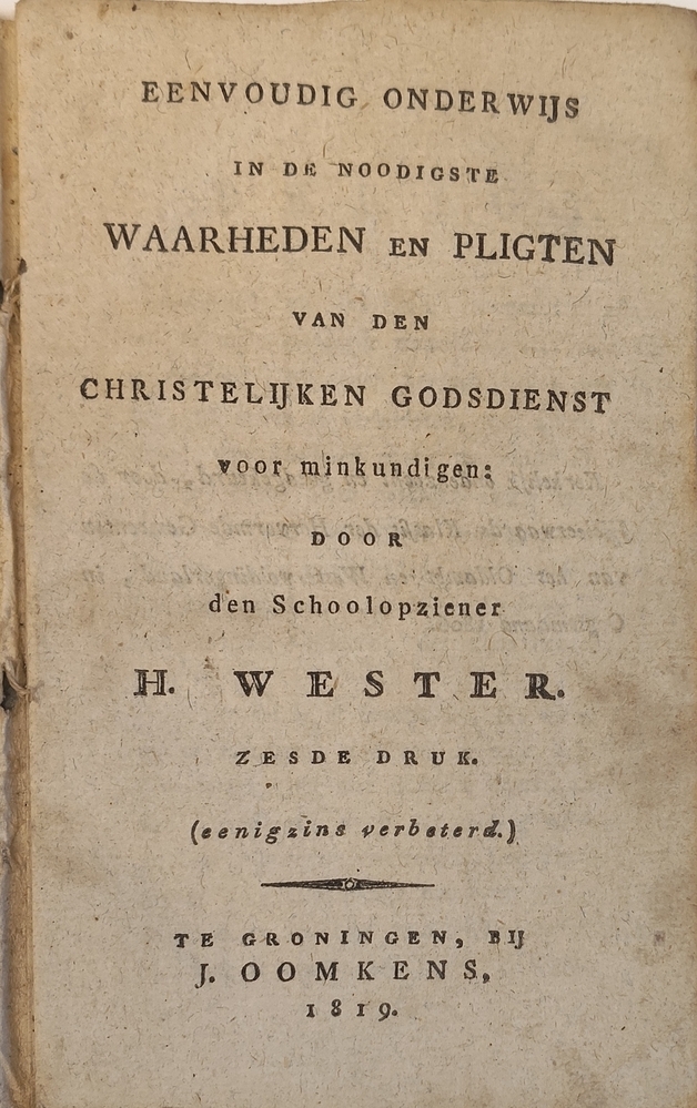 Eenvoudig onderwijs in de noodigste waarheden en pligten van den christelijken godsdienst voor minkundigen door den schoolopziener H. Wester. 1819