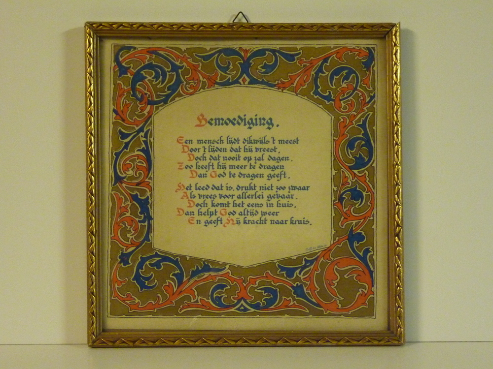 Bemoediging Een mensch lijdt dikwijls 't meest
Door 't lijden dat hij vreest Doch dat nooit op zal dagen ,
Zoo heeft hij meer te dragen Dan God te dragen geeft.

Het leed dat is , drukt niet zoo zwaar Als vrees voor allerlei gevaar. Doch komt het eens in huis ,
Dan helpt God altijd weer En geeft hij kracht naar kruis.              Nelly ter Habe fec.(fecit = gemaakt door ) ( Origineel Nicolaas Beets 1814 - 1903)