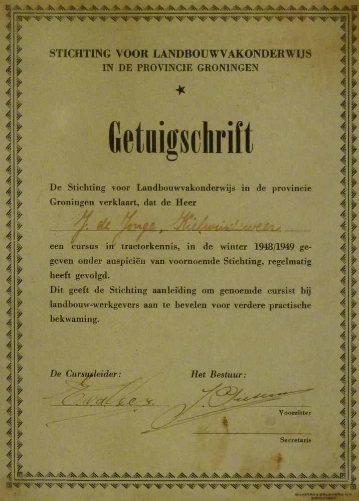 Stichting voor landbouwvakonderwijs in de provincie groningen getuigschrift de stichting voor landbouwvakonderwijs in de provincie groningen verklaart dat de heer J.de jonge , Kielwindeweer een cursus in tractorkennis in de winter 1948/1949 gegeven onder auspicien van voorgenoemde stichting regelmatig heeft gevolgd.dit geeft de stichting aanleiding om genoemde cursist bij landbouw-werkgevers aan te bevelen voor verdere practische bekwaming de cursusleider het bestuur voorzitter secretairs dijkstra drukkerijen NV groningen.